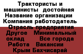 Трактористы и машинисты. достойная › Название организации ­ Компания-работодатель › Отрасль предприятия ­ Другое › Минимальный оклад ­ 1 - Все города Работа » Вакансии   . Крым,Бахчисарай